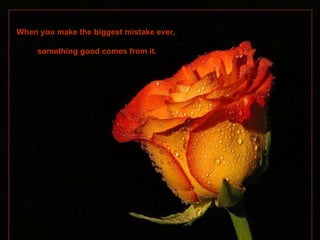 When you make the biggest mistake ever,  something good comes from it. 