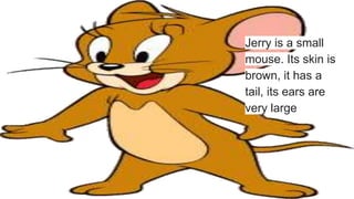 Jerry is a small
mouse. Its skin is
brown, it has a
tail, its ears are
very large
 