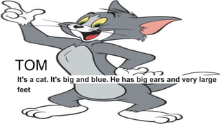 TOM
It's a cat. It's big and blue. He has big ears and very large
feet
 