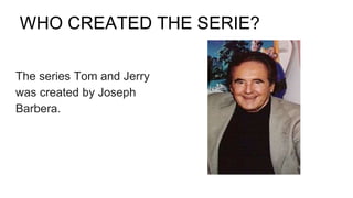 WHO CREATED THE SERIE?
The series Tom and Jerry
was created by Joseph
Barbera.
 