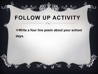 FOLLOW UP ACTIVITY 
Write a four line poem about your school 
days. 
 