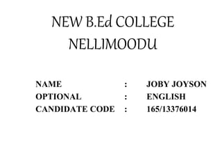 NEW B.Ed COLLEGE 
NELLIMOODU 
NAME : JOBY JOYSON 
OPTIONAL : ENGLISH 
CANDIDATE CODE : 165/13376014 
 