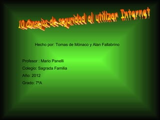 Hecho por: Tomas de Mónaco y Alan Fallabrino



Profesor : Mario Panelli
Colegio: Sagrada Familia
Año: 2012
Grado: 7ºA
 