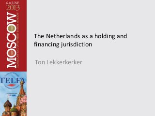 The Netherlands as a holding and
financing jurisdiction
Ton Lekkerkerker
 