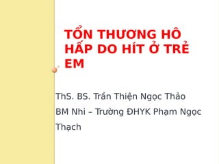 TỔN THƯƠNG HÔ
HẤP DO HÍT Ở TRẺ
EM
ThS. BS. Trần Thiện Ngọc Thảo
BM Nhi – Trường ĐHYK Phạm Ngọc
Thạch
 