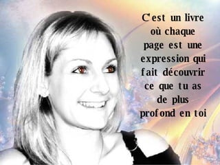 C'est un livre où chaque page est une expression qui fait découvrir ce que tu as de plus profond en toi 