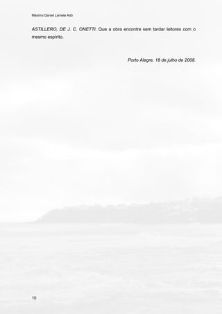 Máximo Daniel Lamela Adó
10
ASTILLERO, DE J. C. ONETTI. Que a obra encontre sem tardar leitores com o
mesmo espírito.
Porto Alegre, 18 de julho de 2008.
 