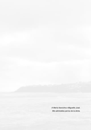 A María Azeviche e Miguelito José.
Mis admirables perros de la dicha.
 