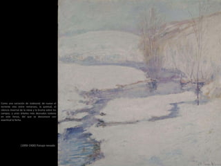 (1890-1900) Paisaje nevado
Como una variación de Icebound, de nuevo el
torrente vivo entre remansos, la quietud, el
silencio invernal de la nieve y la bruma sobre los
campos, y unos árboles más desnudos todavía
en este lienzo, del que se desconoce con
exactitud la fecha.
 