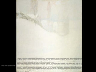 (1890-1900) Ronda Hill Road
A pesar de lo mucho que se le ha asociado con el impresionismo y los numerosos amigos que tuvo practicantes del estilo, TWACHTMAN no fue nunca
uno de ellos de forma completa ni asimilable. Acaso no lo fue en modo alguno, como tampoco Whistler, de quien tanto aprendió, no sólo
técnicamente, sino también en lo que a independencia y radicalidad de planteamientos se refería. A TWACHTMAN, como a su quijotesco maestro
veneciano, le molestaba la pretendida objetividad impresionista, su fidelidad científica.
TWACHTMAN, también como su admirado Whistler, fue uno de los artistas más avanzados de su generación. Como tal lo vio Weir, quien tras su
muerte declaró que había sido un artista anterior a su tiempo. Transversal a los estilos vigentes, su lenguaje artístico se asociaba tanto con el
impresionismo, como igualmente con el tonalismo más avanzado, a la manera de Whistler, o con las corrientes orientalistas, cuyas imágenes también
coleccionó y estimó. Su contemporáneo Thomas Dewing dijo de él que era demasiado moderno para ser plenamente reconocido o apreciado
entonces. Su estilo se aproxima a veces a la planitud y el sintetismo de Gauguin, opta por el decorativismo frente a la fiel representación del tema,
especialmente en las pinturas de sus últimos años (véanse, Septiembre. Sol, Snowbound, o el mismo Wild Cherry Tree), todo parece constreñido a un
primer plano, a la superficie.
 