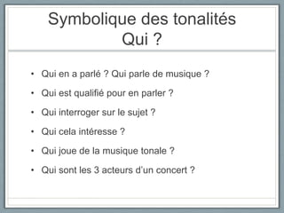 Symbolique des tonalitésQui ?Qui en a parlé ? Qui parle de musique ? Qui est qualifié pour en parler ?Qui interroger sur le sujet ?Qui cela intéresse ?Qui joue de la musique tonale ?Qui sont les 3 acteurs d’un concert ?