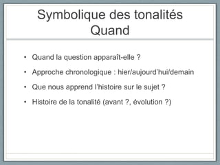 Symbolique des tonalitésQuandQuand la question apparaît-elle ?Approche chronologique : hier/aujourd’hui/demainQue nous apprend l’histoire sur le sujet ?Histoire de la tonalité (avant ?, évolution ?)