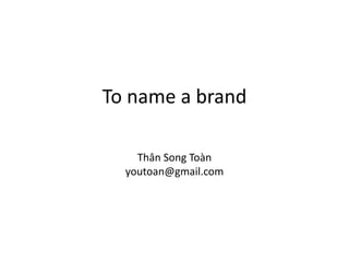 To name a brand Thân Song Toàn youtoan@gmail.com 