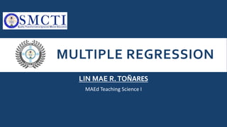 MULTIPLE REGRESSION
LIN MAE R.TOÑARES
MAEd Teaching Science I
 