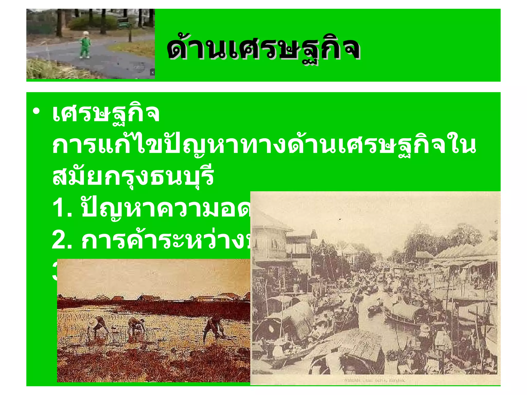 ด้านเศรษฐกิจ เศรษฐกิจ การแก้ไขปัญหาทางด้านเศรษฐกิจในสมัยกรุงธนบุรี 1 .  ปัญหาความอดอยากของราษฎร 2 .  การค้าระหว่างประเทศ 3 .  การเก็บภาษีอากร 