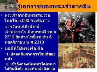 การกู้เอกราชของพระเจ้าตากสิน พระเจ้าตากสินทรงรวบรวมรี้พลได้  5 , 000  คนเดินทาง จากจันทบุรีถึงปากน้ำเจ้าพระยาในเดือนพฤศจิกายน  2310   ยึดค่ายโพธิ์สามต้น  6  พฤศจิกายน พ . ศ . 2310  ผลดีที่ใช้ทางเรือ คือ 1.  ปลอดภัยจากการโจมตีของพม่า 2.  เข้าถึงกองทัพพม่าโดยพม่าไม่ทันตั้งตัว กองทัพเข้าถึงค่าย โพธิ์สามต้นตีทัพพม่าแตก  สุกี้นายกองตายในที่รบ  ทหารพม่าแตกพ่าย 