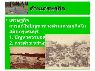 ด้านเศรษฐกิจ เศรษฐกิจ การแก้ไขปัญหาทางด้านเศรษฐกิจในสมัยกรุงธนบุรี 1 .  ปัญหาความอดอยากของราษฎร 2 .  การค้าระหว่างประเทศ 3 .  การเก็บภาษีอากร 