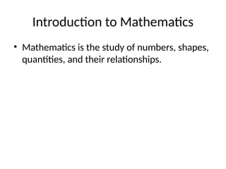 Introduction to Mathematics
? Mathematics is the study of numbers, shapes,
quantities, and their relationships.
 