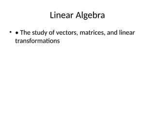 Linear Algebra
? ? The study of vectors, matrices, and linear
transformations
 