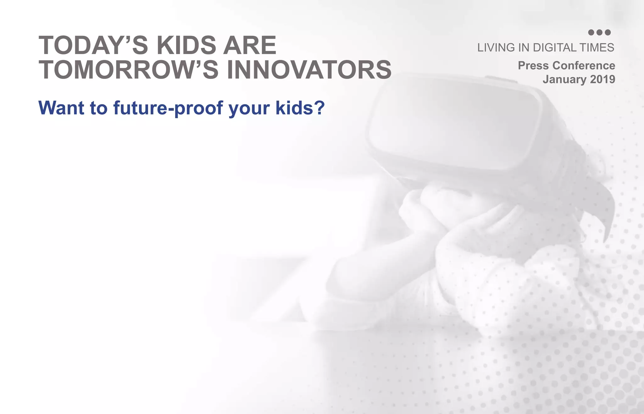 Press Conference
January 2019
LIVING IN DIGITAL TIMES
Want to future-proof your kids?
TODAY’S KIDS ARE
TOMORROW’S INNOVATORS