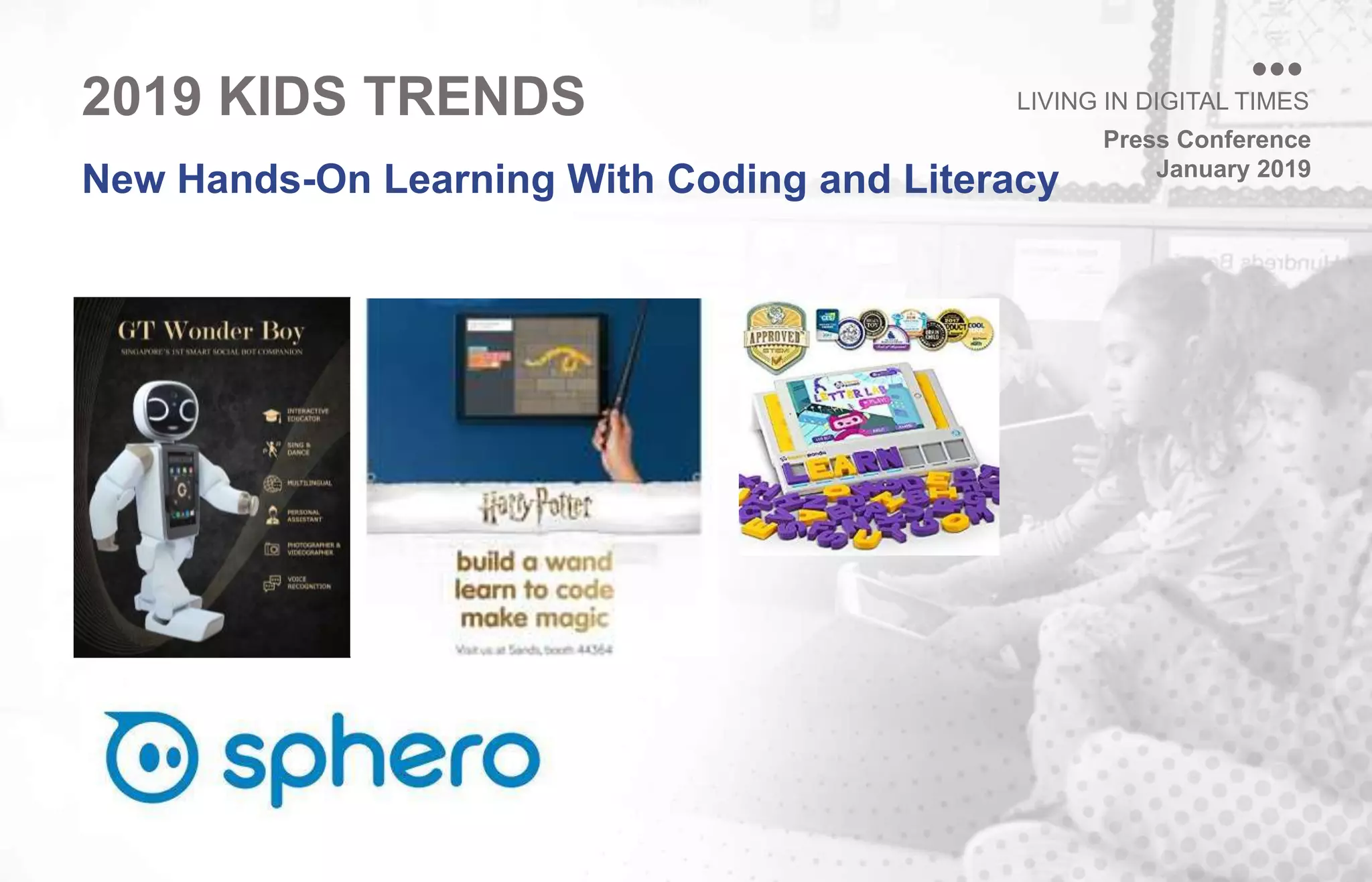 Press Conference
January 2019
LIVING IN DIGITAL TIMES
New Hands-On Learning With Coding and Literacy
2019 KIDS TRENDS