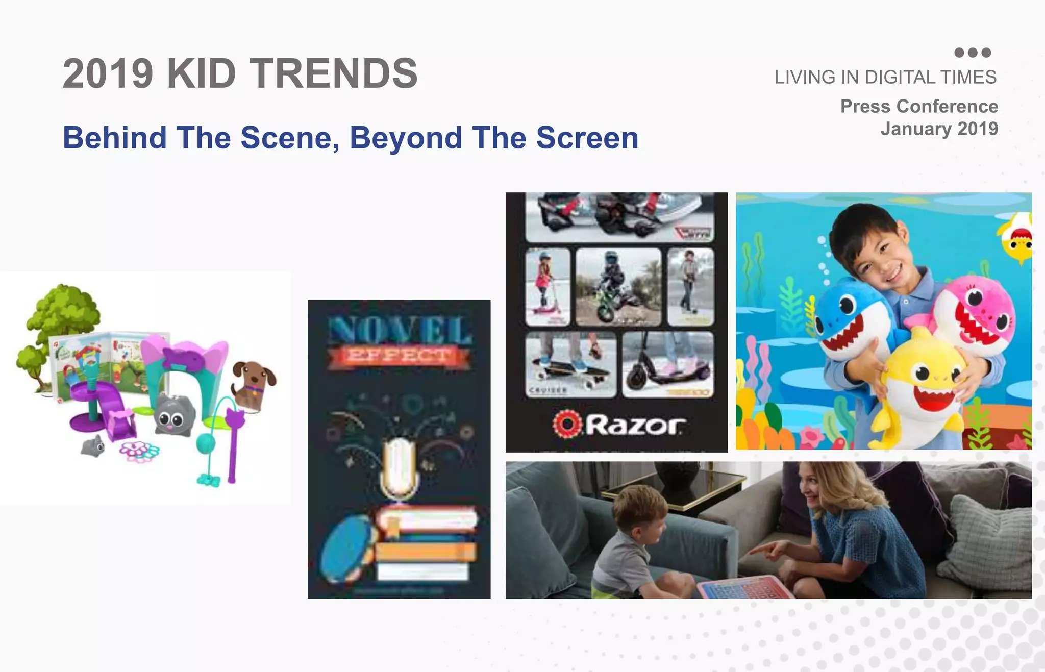 Press Conference
January 2019
LIVING IN DIGITAL TIMES
Behind The Scene, Beyond The Screen
2019 KID TRENDS
