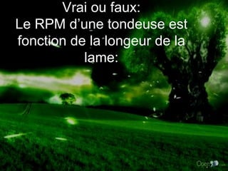Vrai ou faux: Le RPM d’une tondeuse est fonction de la longeur de la lame: 