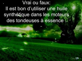 Vrai ou faux: Il est bon d’utiliser une huile synthétique dans les moteurs des tondeuses à essence : * 