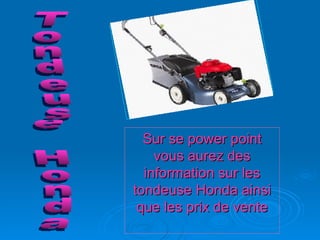 Sur se power point vous aurez des information sur les tondeuse Honda ainsi que les prix de vente Tondeuse Honda 