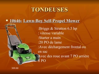 TONDEUSES 10646-   Lawn-Boy Self-Propel Mower   309.00  :Briggs & Stratton 6.5 hp : vitesse variable  :Starter a main :20 PO de lame :Avec déchargement frontal ou en sac  Avec des roue avant 7 PO arrière 8 PO 