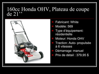 160cc Honda OHV, Plateau de coupe de 21’’ Fabricant: White Modèle: 569 Type d’équipement: résidentielle Moteur: Honda OHV Traction: Auto- propulsée à 6 vitesses Démarrage: manuel Prix de détail : 379,95 $ 