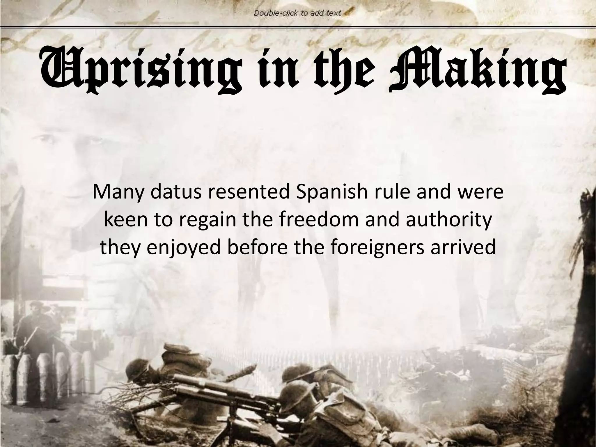 Uprising in the Making
Many datus resented Spanish rule and were
keen to regain the freedom and authority
they enjoyed before the foreigners arrived