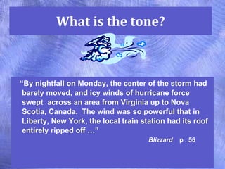 What is the tone? “ By nightfall on Monday, the center of the storm had barely moved, and icy winds of hurricane force swept  across an area from Virginia up to Nova Scotia, Canada.  The wind was so powerful that in Liberty, New York, the local train station had its roof entirely ripped off …”  Blizzard   p . 56 