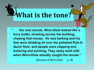 What is the tone? “  . . . the next minute, Winn-Dixie looked like a furry bullet, shooting across the building, chasing that mouse.  He was barking and his feet were skidding all over the polished Pick-It-Quick floor, and people were clapping and hollering and pointing. They really went wild when Winn-Dixie actually caught the mouse.” Because of Winn-Dixie  p. 36 