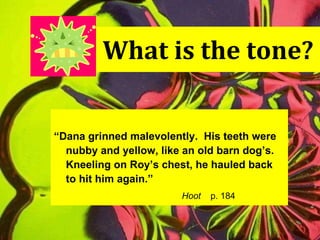 What is the tone? “ Dana grinned malevolently.  His teeth were nubby and yellow, like an old barn dog’s. Kneeling on Roy’s chest, he hauled back  to hit him again.” Hoot   p. 184 