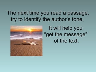 It will help you  “get the message”  of the text. The next time you read a passage, try to identify the author’s tone.  