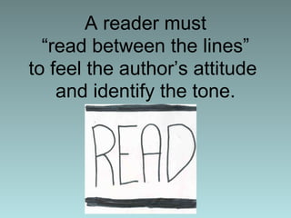 A reader must “read between the lines” to feel the author’s attitude  and identify the tone. 