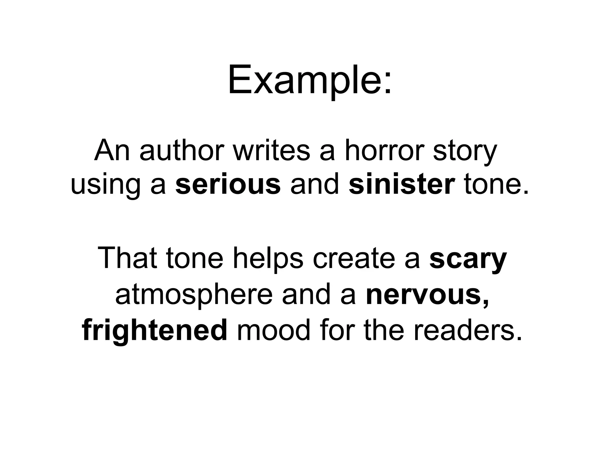 An author writes a horror story  using a  serious  and  sinister  tone. That tone helps create a  scary  atmosphere and a  nervous, frightened  mood for the readers. Example: 