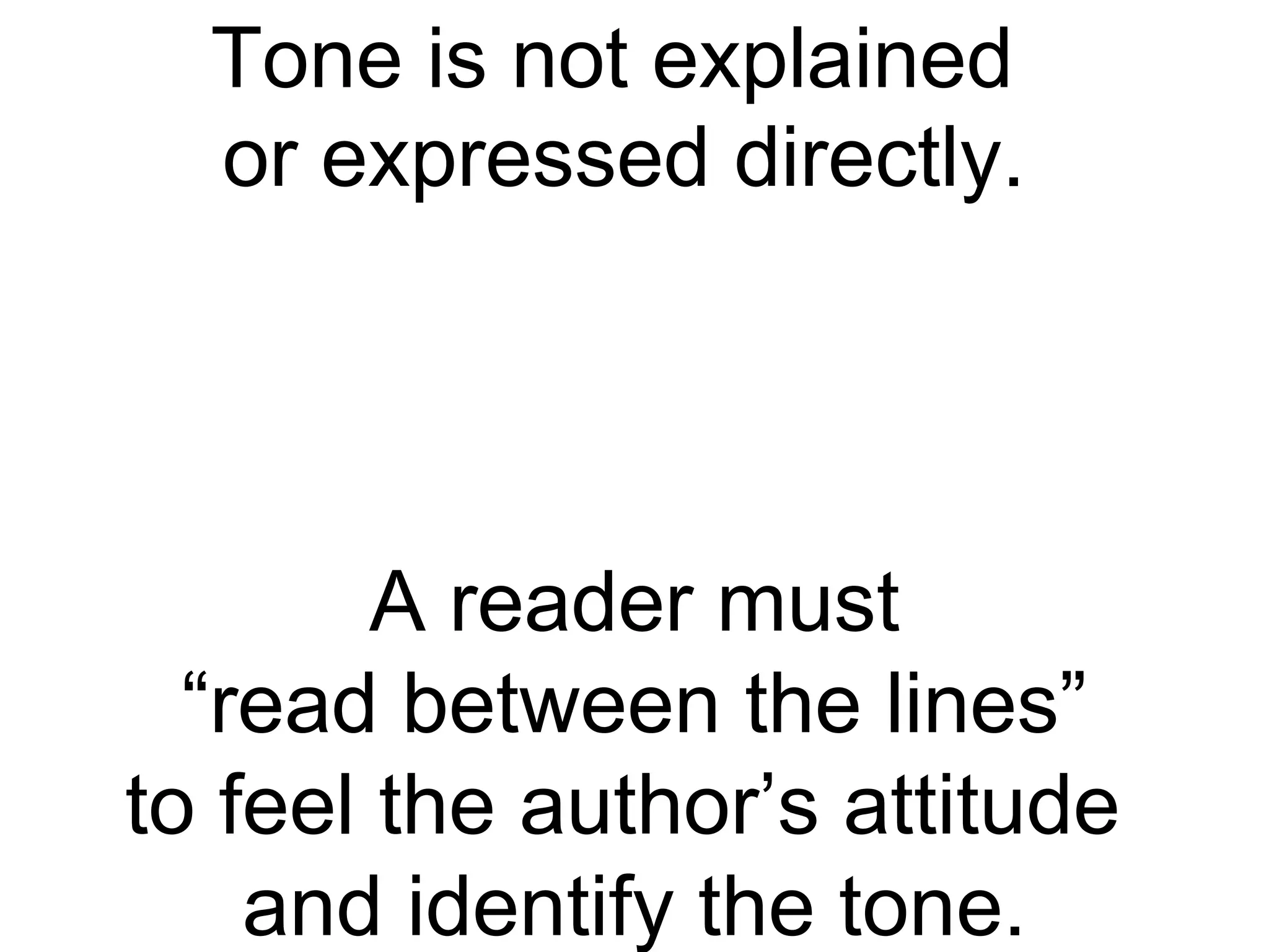 Tone is not explained  or expressed directly. A reader must “read between the lines” to feel the author’s attitude  and identify the tone. 