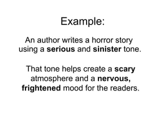 An author writes a horror story  using a  serious  and  sinister  tone. That tone helps create a  scary  atmosphere and a  nervous, frightened  mood for the readers. Example: 