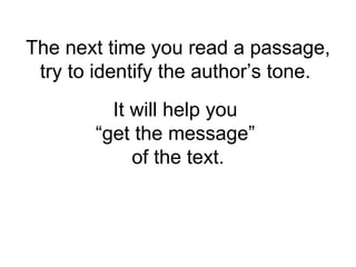 It will help you  “get the message”  of the text. The next time you read a passage, try to identify the author’s tone.  