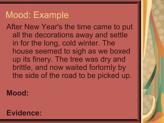 Mood: Example
After New Year's the time came to put
all the decorations away and settle
in for the long, cold winter. The
house seemed to sigh as we boxed
up its finery. The tree was dry and
brittle, and now waited forlornly by
the side of the road to be picked up.
Mood:
Evidence:
 