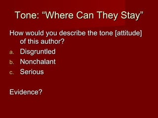 Tone: “Where Can They Stay”Tone: “Where Can They Stay”
How would you describe the tone [attitude]How would you describe the tone [attitude]
of this author?of this author?
a.a. DisgruntledDisgruntled
b.b. NonchalantNonchalant
c.c. SeriousSerious
Evidence?Evidence?
 