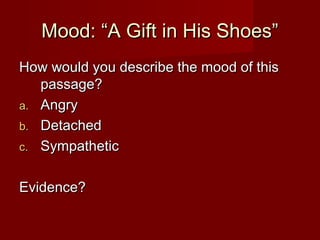 Mood: “A Gift in His Shoes”Mood: “A Gift in His Shoes”
How would you describe the mood of thisHow would you describe the mood of this
passage?passage?
a.a. AngryAngry
b.b. DetachedDetached
c.c. SympatheticSympathetic
Evidence?Evidence?
 