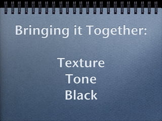 Bringing it Together:

      Texture
       Tone
       Black
 