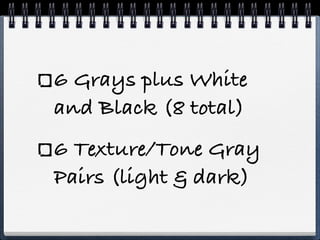 6 Grays plus White
and Black (8 total)
6 Texture/Tone Gray
Pairs (light & dark)
 