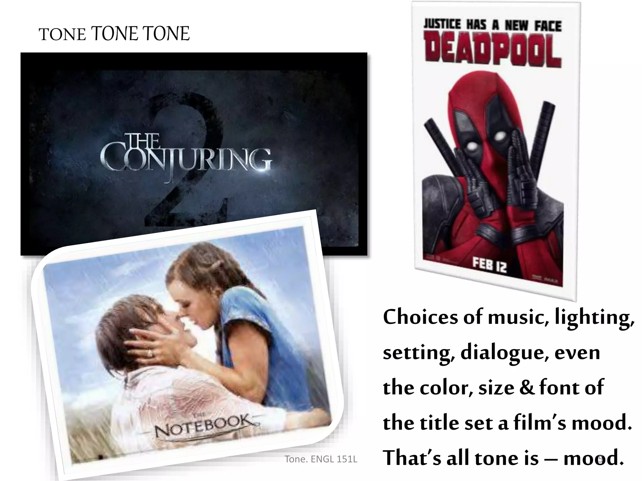 Choices of music, lighting,
setting, dialogue, even
the color,size & font of
the title set afilm’s mood.
That’s alltone is – mood.
TONE TONE TONE
Tone. ENGL 151L 5
 