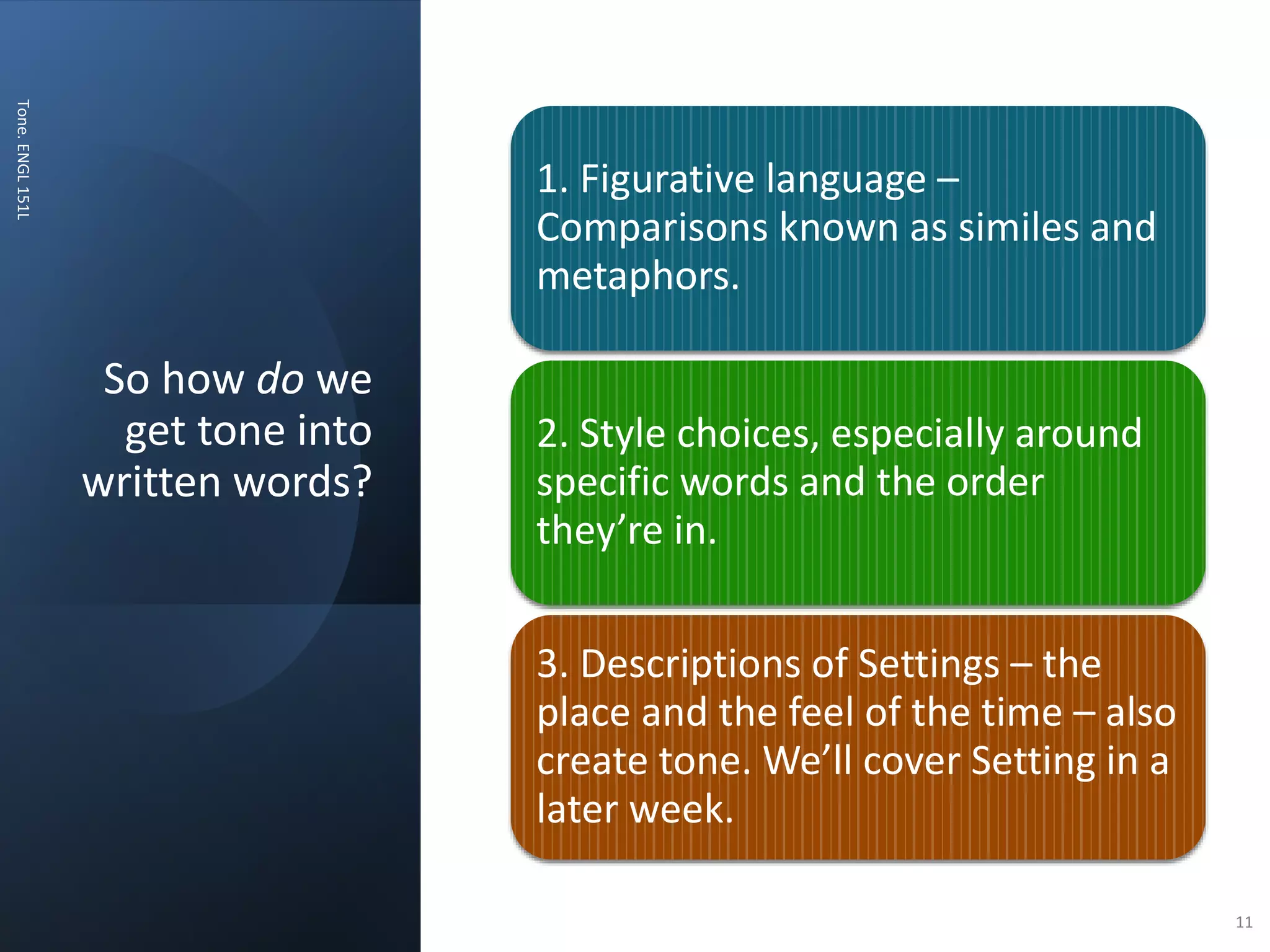So how do we
get tone into
written words?
Tone.
ENGL
151L
11
1. Figurative language –
Comparisons known as similes and
metaphors.
2. Style choices, especially around
specific words and the order
they’re in.
3. Descriptions of Settings – the
place and the feel of the time – also
create tone. We’ll cover Setting in a
later week.
 