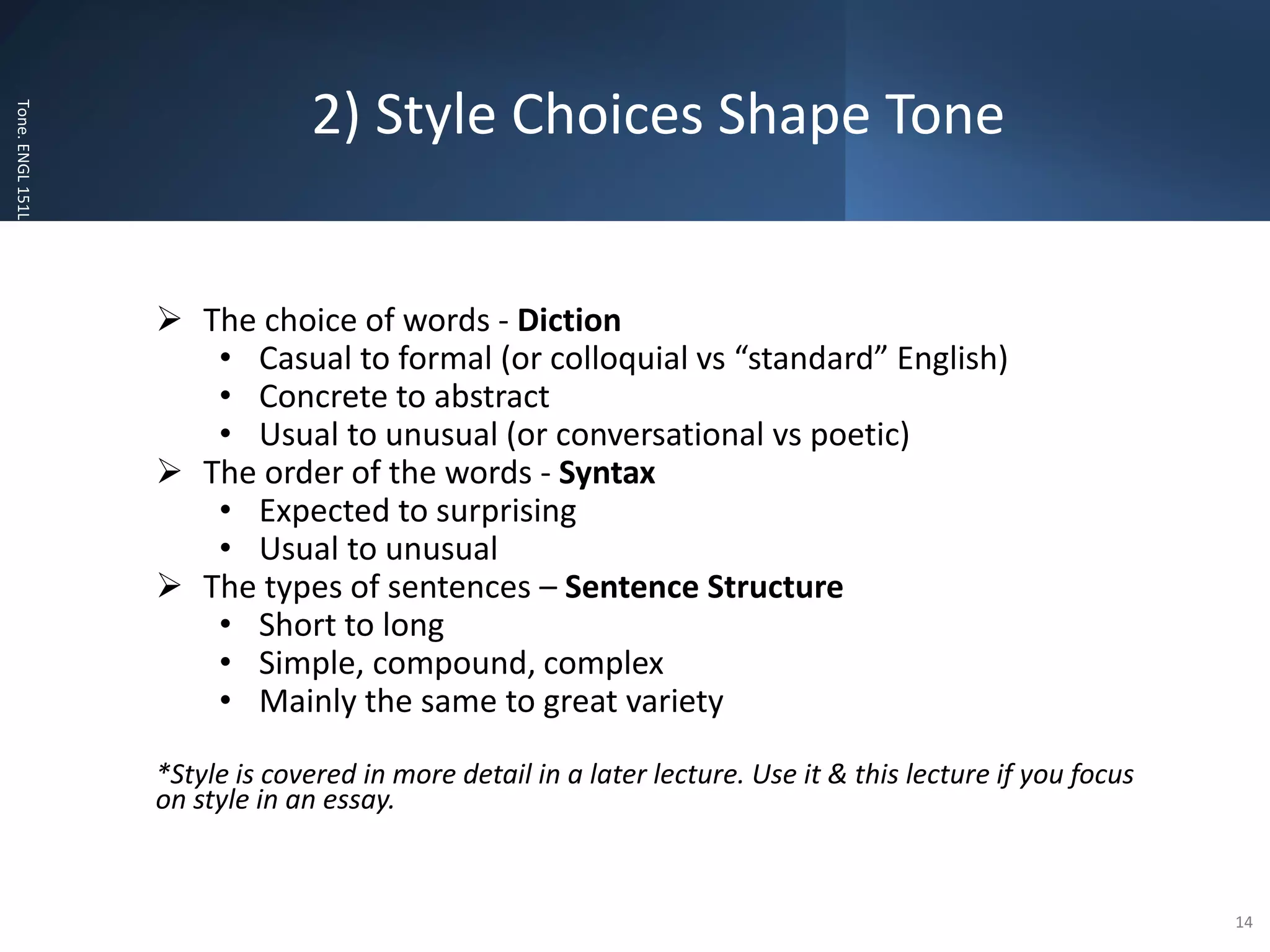 2) Style Choices Shape Tone
Tone.
ENGL
151L
 The choice of words - Diction
• Casual to formal (or colloquial vs “standard” English)
• Concrete to abstract
• Usual to unusual (or conversational vs poetic)
 The order of the words - Syntax
• Expected to surprising
• Usual to unusual
 The types of sentences – Sentence Structure
• Short to long
• Simple, compound, complex
• Mainly the same to great variety
*Style is covered in more detail in a later lecture. Use it & this lecture if you focus
on style in an essay.
14
 