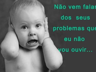 Não vem falar
dos seus

problemas que
eu não
vou ouvir...

 